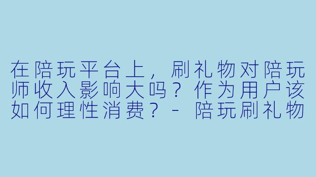 在陪玩平台上，刷礼物对陪玩师收入影响大吗？作为用户该如何理性消费？
