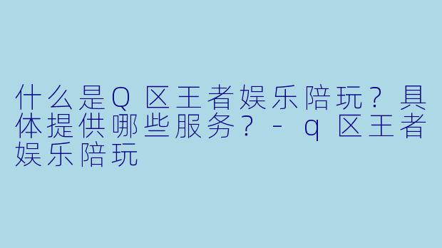 什么是Q区王者娱乐陪玩？具体提供哪些服务？