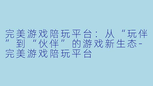 完美游戏陪玩平台：从“玩伴”到“伙伴”的游戏新生态-完美游戏陪玩平台