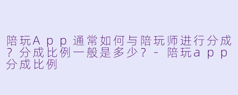 陪玩App通常如何与陪玩师进行分成？分成比例一般是多少？