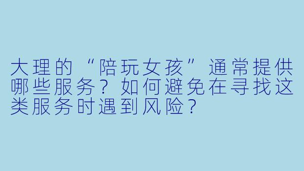 大理的“陪玩女孩”通常提供哪些服务？如何避免在寻找这类服务时遇到风险？