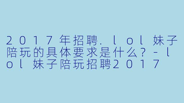 2017年招聘.lol妹子陪玩的具体要求是什么？