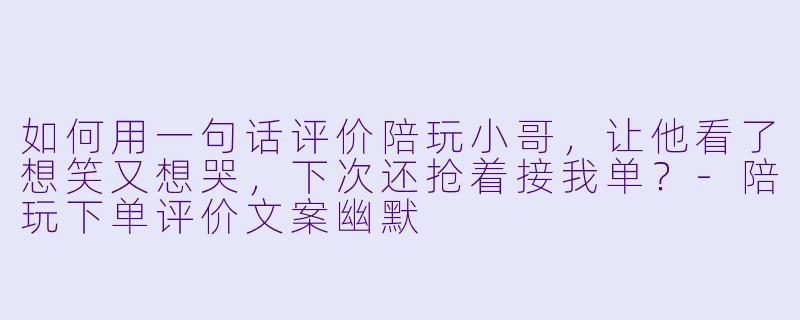 如何用一句话评价陪玩小哥，让他看了想笑又想哭，下次还抢着接我单？-陪玩下单评价文案幽默