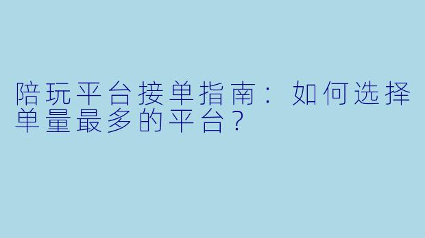 陪玩平台接单指南：如何选择单量最多的平台？