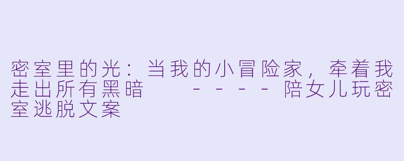 密室里的光:当我的小冒险家,牵着我走出所有黑暗
----陪女儿玩密室逃脱文案