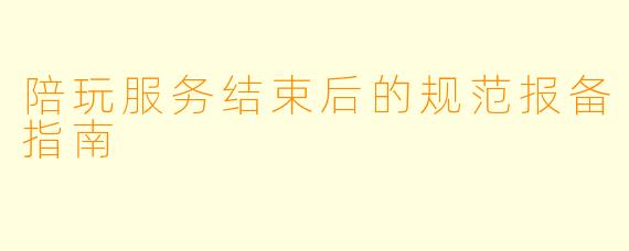 陪玩服务结束后的规范报备指南