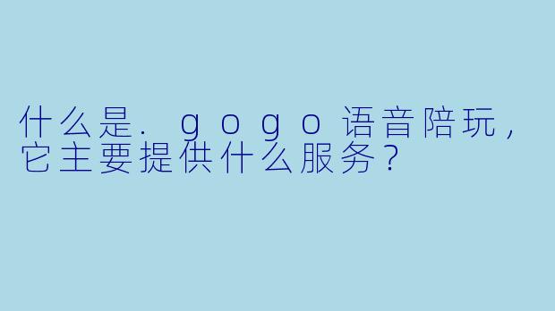 什么是.gogo语音陪玩，它主要提供什么服务？