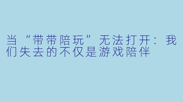 当“带带陪玩”无法打开：我们失去的不仅是游戏陪伴