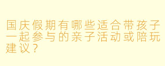国庆假期有哪些适合带孩子一起参与的亲子活动或陪玩建议？