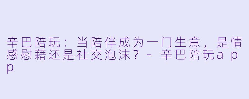 辛巴陪玩:当陪伴成为一门生意,是情感慰藉还是社交泡沫?-辛巴陪玩app