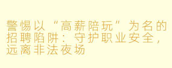 警惕以“高薪陪玩”为名的招聘陷阱：守护职业安全，远离非法夜场