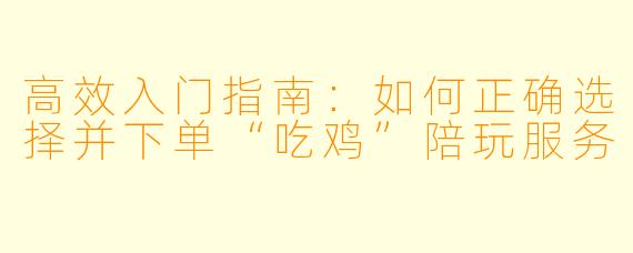 高效入门指南：如何正确选择并下单“吃鸡”陪玩服务