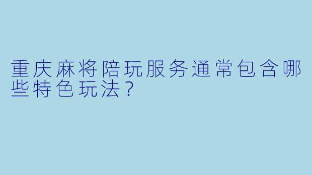 重庆麻将陪玩服务通常包含哪些特色玩法？