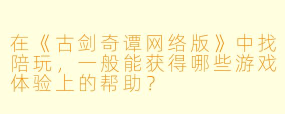 在《古剑奇谭网络版》中找陪玩,一般能获得哪些游戏体验上的帮助?