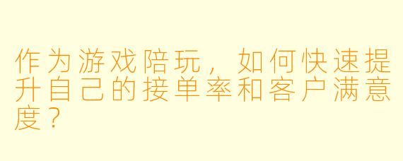 作为游戏陪玩，如何快速提升自己的接单率和客户满意度？