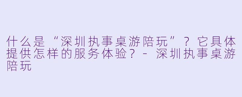 什么是“深圳执事桌游陪玩”？它具体提供怎样的服务体验？
