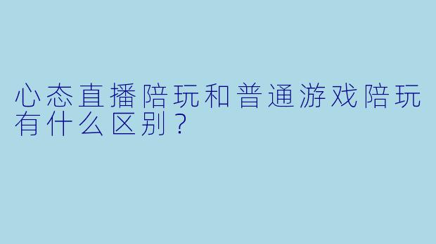 心态直播陪玩和普通游戏陪玩有什么区别?