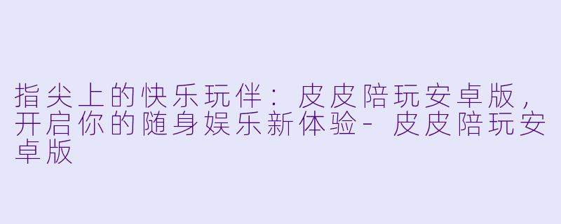 指尖上的快乐玩伴：皮皮陪玩安卓版，开启你的随身娱乐新体验-皮皮陪玩安卓版