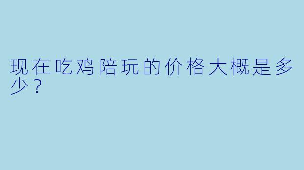 现在吃鸡陪玩的价格大概是多少？