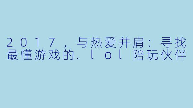 2017，与热爱并肩：寻找最懂游戏的.lol陪玩伙伴