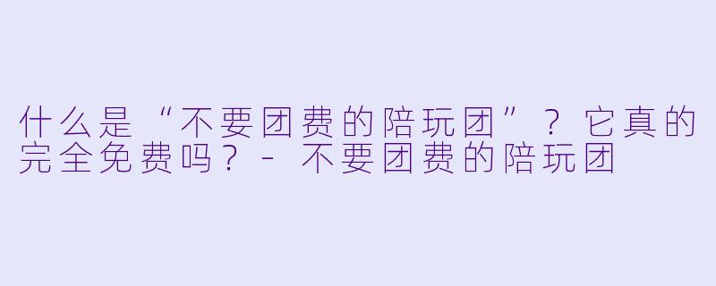 什么是“不要团费的陪玩团”？它真的完全免费吗？-不要团费的陪玩团