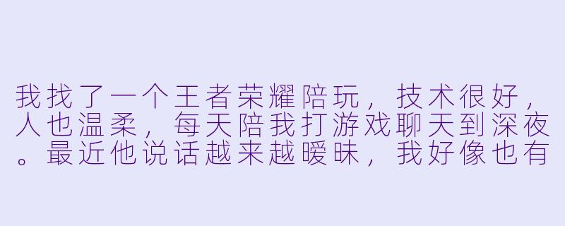 我找了一个王者荣耀陪玩，技术很好，人也温柔，每天陪我打游戏聊天到深夜。最近他说话越来越暧昧，我好像也有点心动。这算是真的感情吗？还是只是他工作的一部分？