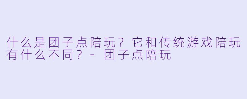 什么是团子点陪玩？它和传统游戏陪玩有什么不同？