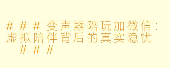 ###变声器陪玩加微信：虚拟陪伴背后的真实隐忧

###