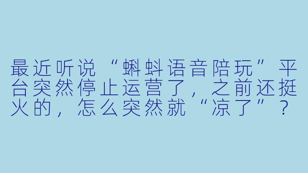 最近听说“蝌蚪语音陪玩”平台突然停止运营了,之前还挺火的,怎么突然就“凉了”?