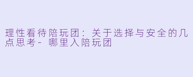理性看待陪玩团：关于选择与安全的几点思考-哪里入陪玩团