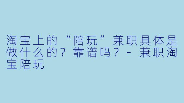 淘宝上的“陪玩”兼职具体是做什么的?靠谱吗?-兼职淘宝陪玩