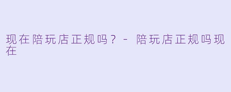 现在陪玩店正规吗？