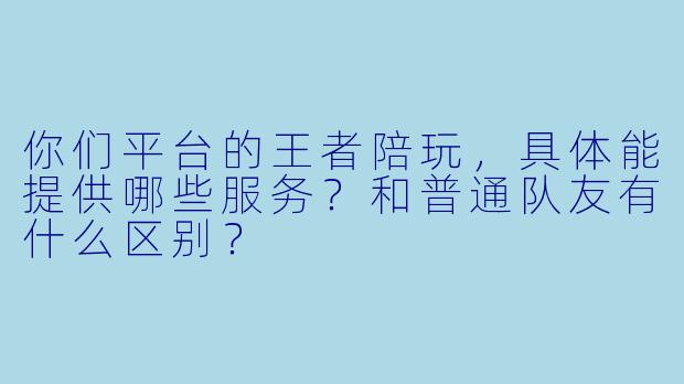 你们平台的王者陪玩,具体能提供哪些服务?和普通队友有什么区别?