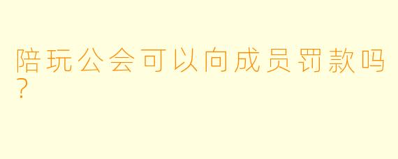 陪玩公会可以向成员罚款吗？