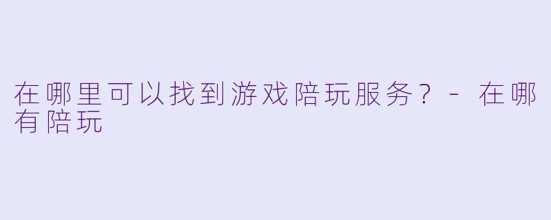 在哪里可以找到游戏陪玩服务？-在哪有陪玩