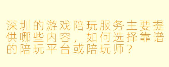 深圳的游戏陪玩服务主要提供哪些内容，如何选择靠谱的陪玩平台或陪玩师？