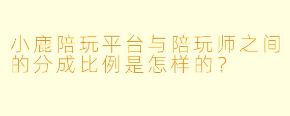 小鹿陪玩平台与陪玩师之间的分成比例是怎样的？