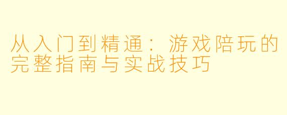 从入门到精通:游戏陪玩的完整指南与实战技巧