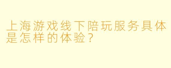 上海游戏线下陪玩服务具体是怎样的体验？