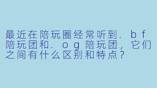 最近在陪玩圈经常听到.bf陪玩团和.og陪玩团,它们之间有什么区别和特点?