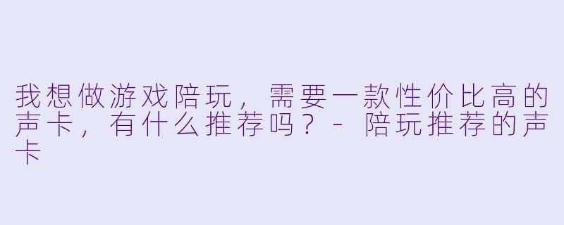 我想做游戏陪玩，需要一款性价比高的声卡，有什么推荐吗？