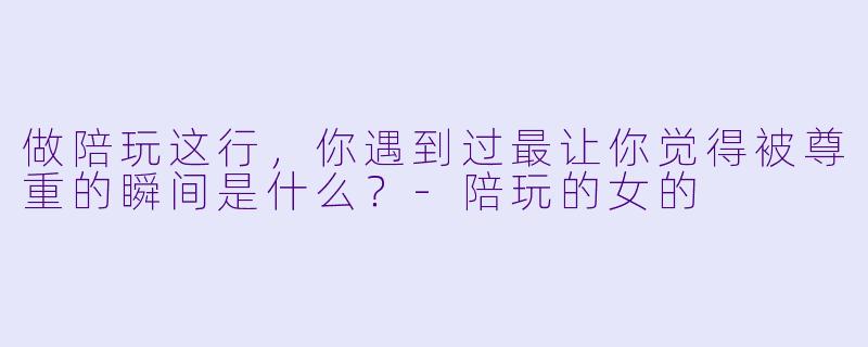 做陪玩这行，你遇到过最让你觉得被尊重的瞬间是什么？