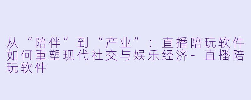 从“陪伴”到“产业”：直播陪玩软件如何重塑现代社交与娱乐经济-直播陪玩软件