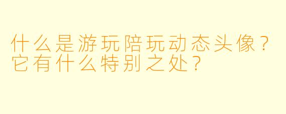 什么是游玩陪玩动态头像？它有什么特别之处？