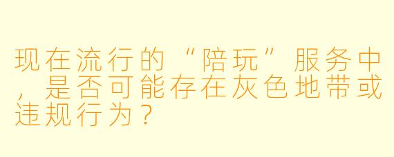 现在流行的“陪玩”服务中，是否可能存在灰色地带或违规行为？