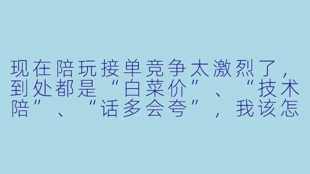 现在陪玩接单竞争太激烈了，到处都是“白菜价”、“技术陪”、“话多会夸”，我该怎么在介绍里突出自己，才能让老板一眼看中啊？