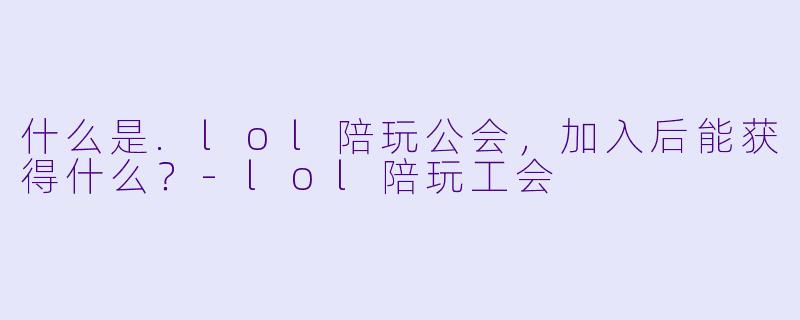 什么是.lol陪玩公会，加入后能获得什么？-lol陪玩工会