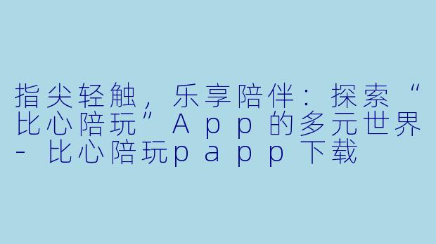 指尖轻触，乐享陪伴：探索“比心陪玩”App的多元世界-比心陪玩papp下载