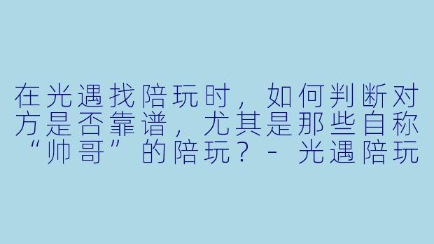 在光遇找陪玩时，如何判断对方是否靠谱，尤其是那些自称“帅哥”的陪玩？