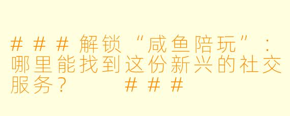 ###解锁“咸鱼陪玩”：哪里能找到这份新兴的社交服务？

###